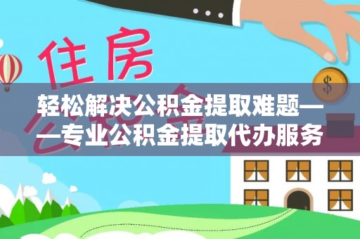 修文轻松解决公积金提取难题——专业公积金提取代办服务详解