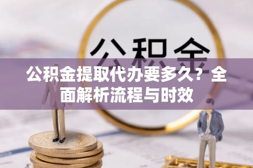 修文公积金提取代办要多久？全面解析流程与时效