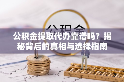 修文公积金提取代办靠谱吗？揭秘背后的真相与选择指南