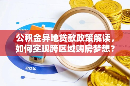 修文公积金异地贷款政策解读，如何实现跨区域购房梦想？