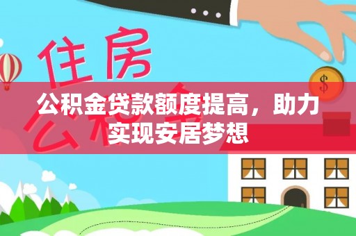 修文公积金贷款额度提高，助力实现安居梦想