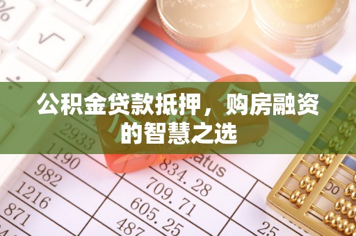 修文公积金贷款抵押，购房融资的智慧之选