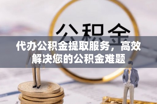 修文代办公积金提取服务，高效解决您的公积金难题