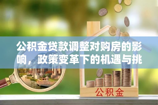 修文公积金贷款调整对购房的影响，政策变革下的机遇与挑战