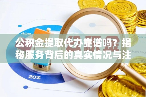 修文公积金提取代办靠谱吗？揭秘服务背后的真实情况与注意事项