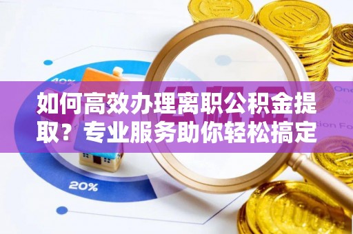 修文如何高效办理离职公积金提取？专业服务助你轻松搞定