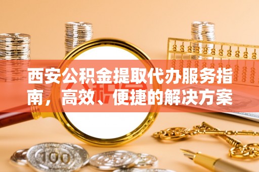 修文西安公积金提取代办服务指南，高效、便捷的解决方案
