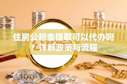 修文住房公积金提取可以代办吗？详解政策与流程