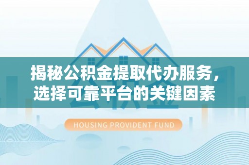 修文揭秘公积金提取代办服务，选择可靠平台的关键因素