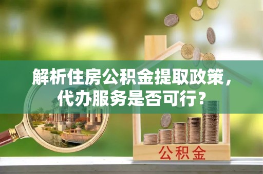 修文解析住房公积金提取政策，代办服务是否可行？