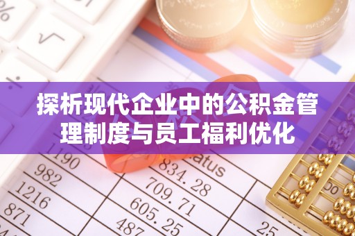 修文探析现代企业中的公积金管理制度与员工福利优化