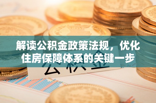 修文解读公积金政策法规，优化住房保障体系的关键一步