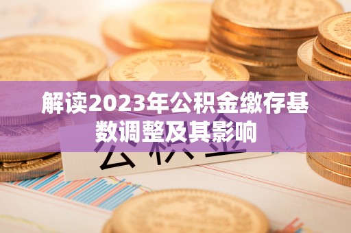 修文解读2023年公积金缴存基数调整及其影响