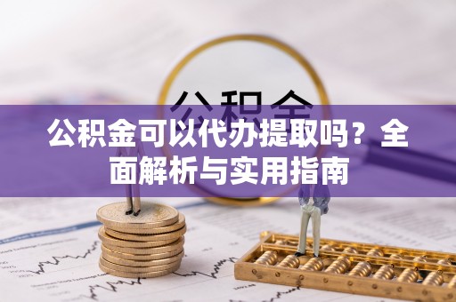 修文公积金可以代办提取吗？全面解析与实用指南