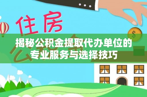 修文揭秘公积金提取代办单位的专业服务与选择技巧