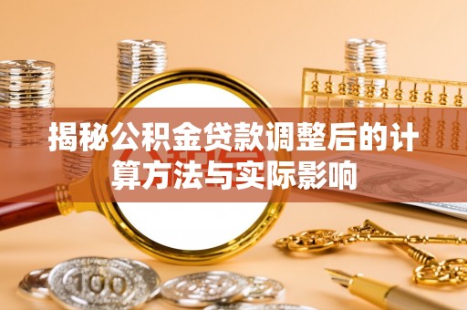 修文揭秘公积金贷款调整后的计算方法与实际影响