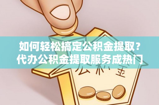 修文如何轻松搞定公积金提取？代办公积金提取服务成热门选择