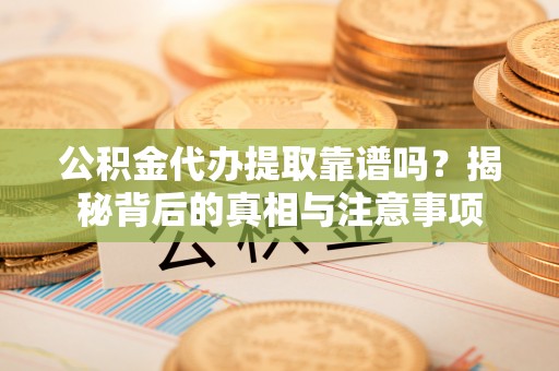 修文公积金代办提取靠谱吗？揭秘背后的真相与注意事项