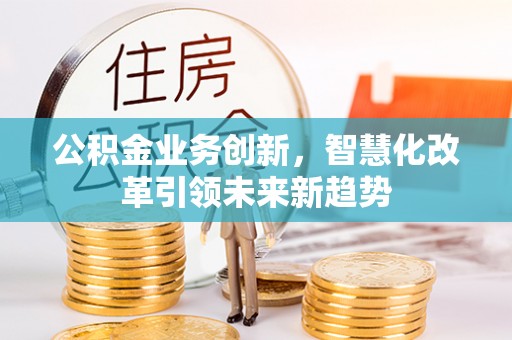 修文公积金业务创新，智慧化改革引领未来新趋势