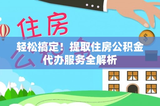 修文轻松搞定！提取住房公积金代办服务全解析