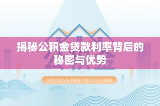 修文揭秘公积金贷款利率背后的秘密与优势