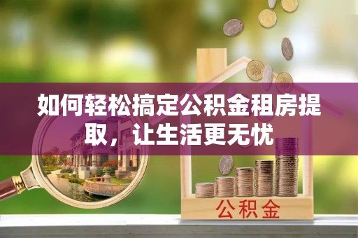 修文如何轻松搞定公积金租房提取，让生活更无忧