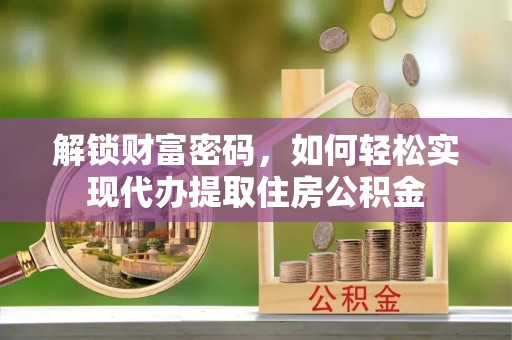 修文解锁财富密码，如何轻松实现代办提取住房公积金