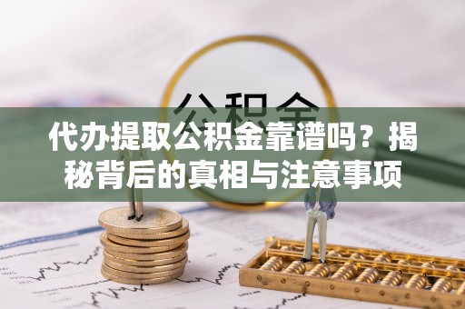修文代办提取公积金靠谱吗？揭秘背后的真相与注意事项