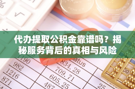 修文代办提取公积金靠谱吗？揭秘服务背后的真相与风险