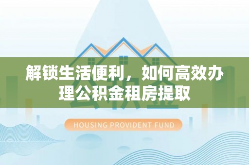 修文解锁生活便利，如何高效办理公积金租房提取