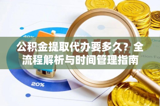 修文公积金提取代办要多久？全流程解析与时间管理指南