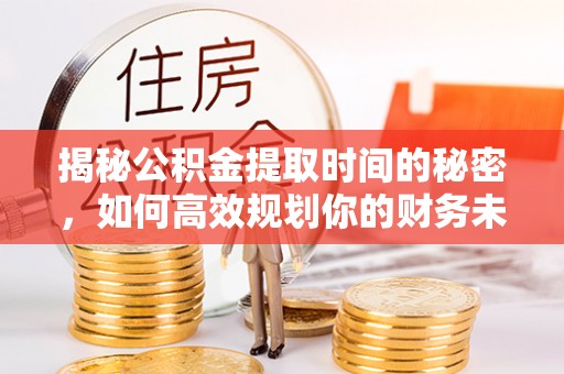 修文揭秘公积金提取时间的秘密，如何高效规划你的财务未来