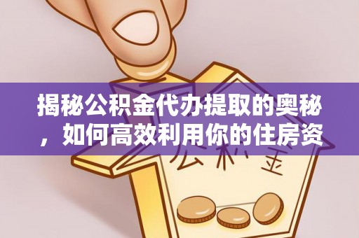 修文揭秘公积金代办提取的奥秘，如何高效利用你的住房资金