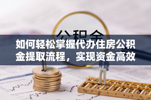 修文如何轻松掌握代办住房公积金提取流程，实现资金高效利用