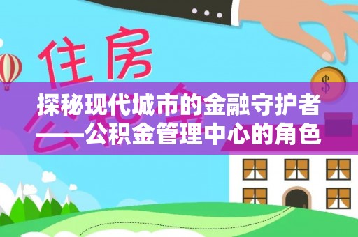 修文探秘现代城市的金融守护者——公积金管理中心的角色与使命