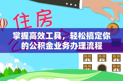 修文掌握高效工具，轻松搞定你的公积金业务办理流程