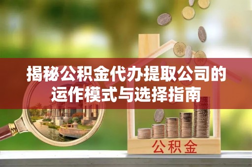 修文揭秘公积金代办提取公司的运作模式与选择指南