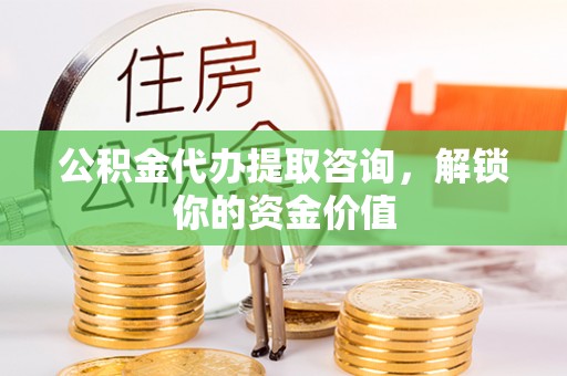 修文公积金代办提取咨询，解锁你的资金价值