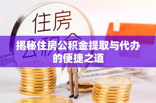 修文揭秘住房公积金提取与代办的便捷之道