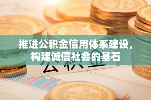 修文推进公积金信用体系建设，构建诚信社会的基石