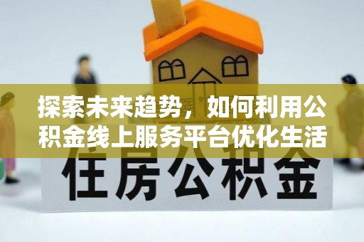 修文探索未来趋势，如何利用公积金线上服务平台优化生活