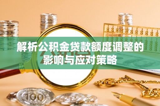 修文解析公积金贷款额度调整的影响与应对策略