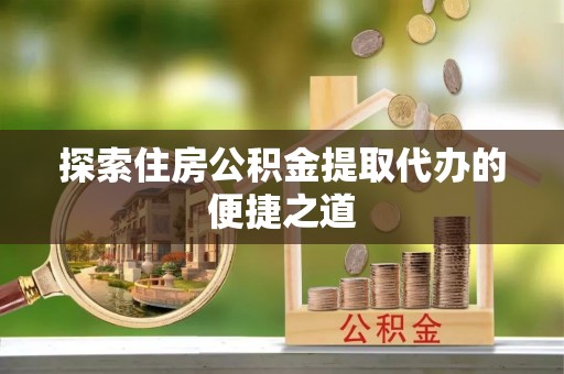 修文探索住房公积金提取代办的便捷之道