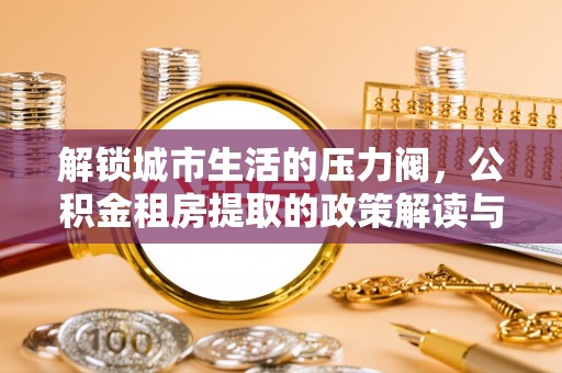 修文解锁城市生活的压力阀，公积金租房提取的政策解读与实践指南