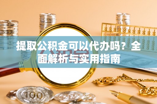 修文提取公积金可以代办吗？全面解析与实用指南