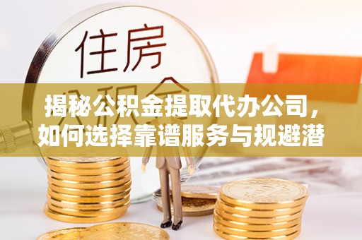 修文揭秘公积金提取代办公司，如何选择靠谱服务与规避潜在风险