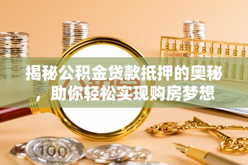 修文揭秘公积金贷款抵押的奥秘，助你轻松实现购房梦想