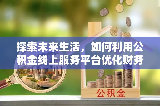 修文探索未来生活，如何利用公积金线上服务平台优化财务管理