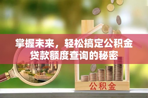 修文掌握未来，轻松搞定公积金贷款额度查询的秘密