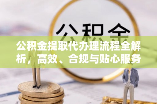 修文公积金提取代办理流程全解析，高效、合规与贴心服务